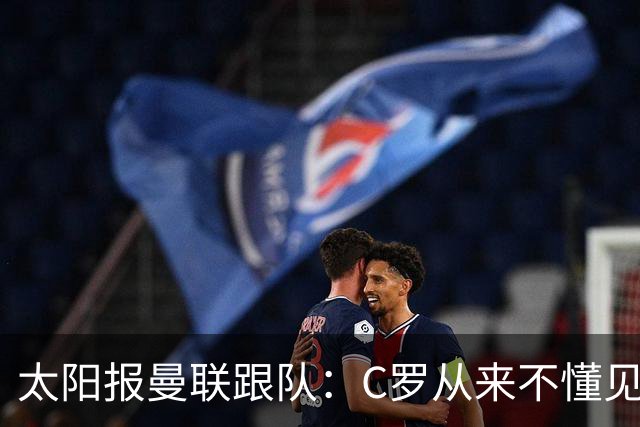 太阳报曼联跟队：C罗从来不懂见好就收 葡萄牙不上他可能更均衡