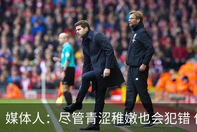媒体人：尽管青涩稚嫩也会犯错 但他们依旧是纸面天赋更强的球队