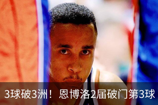 3球破3洲！恩博洛2届破门第3球 队史唯6却难超沙奇里
