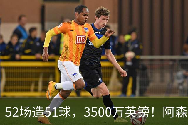 52场造51球，3500万英镑！阿森纳盯上昔日英超“弃将”，这次能打脸吗？